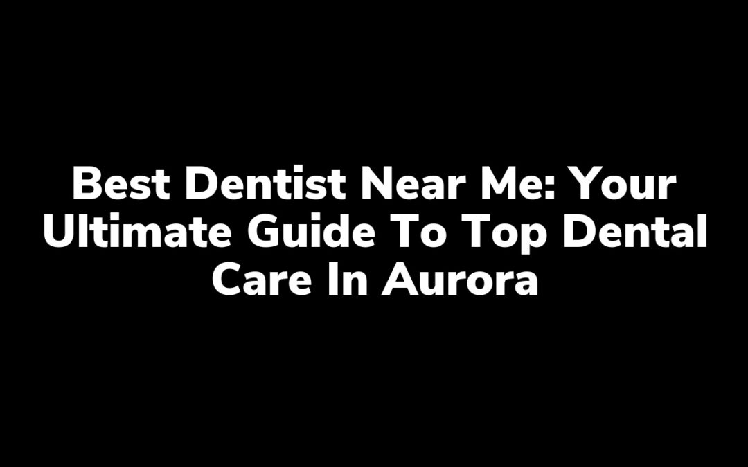 Best Dentist Near Me: Your Ultimate Guide to Top Dental Care in Aurora